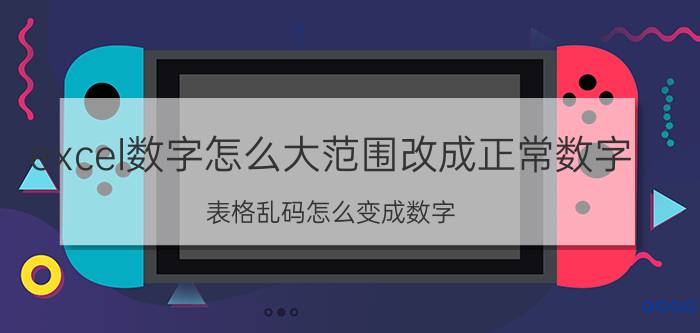 excel数字怎么大范围改成正常数字 表格乱码怎么变成数字？